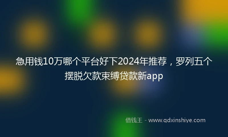 急用钱10万哪个平台好下2024年推荐，罗列五个摆脱欠款束缚贷款新app