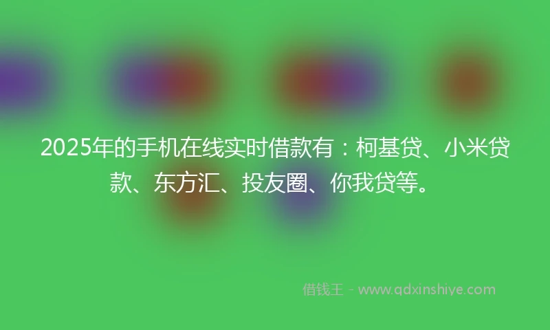 2025年的手机在线实时借款有：柯基贷、小米贷款、东方汇、投友圈、你我贷等。