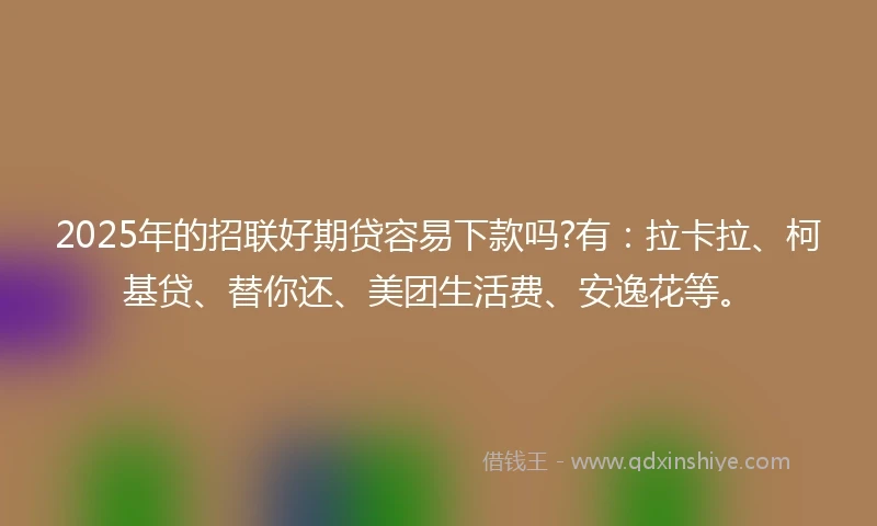 2025年的招联好期贷容易下款吗?有：拉卡拉、柯基贷、替你还、美团生活费、安逸花等。