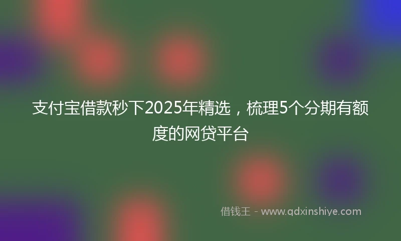 支付宝借款秒下2025年精选，梳理5个分期有额度的网贷平台