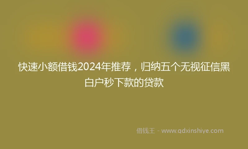 快速小额借钱2024年推荐，归纳五个无视征信黑白户秒下款的贷款
