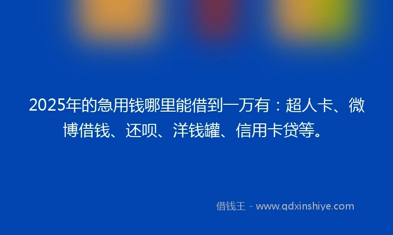 2025年的急用钱哪里能借到一万有：超人卡、微博借钱、还呗、洋钱罐、信用卡贷等。