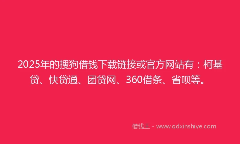 2025年的搜狗借钱下载链接或官方网站有：柯基贷、快贷通、团贷网、360借条、省呗等。