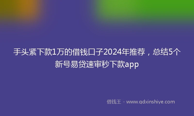 手头紧下款1万的借钱口子2024年推荐，总结5个新号易贷速审秒下款app