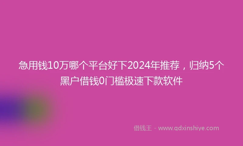 急用钱10万哪个平台好下2024年推荐，归纳5个黑户借钱0门槛极速下款软件