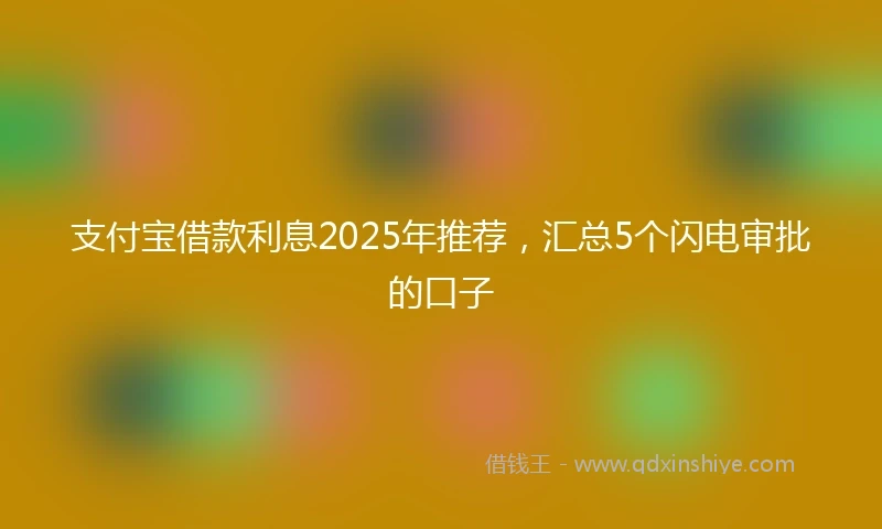 支付宝借款利息2025年推荐，汇总5个闪电审批的口子