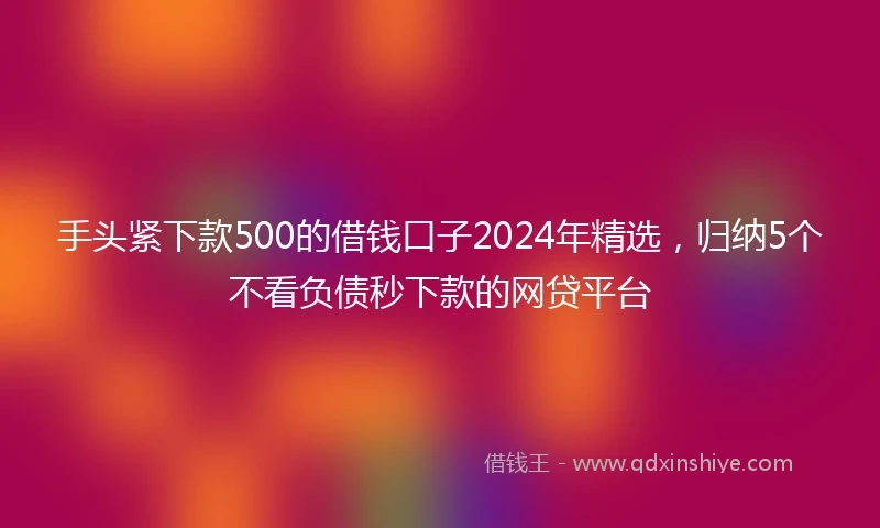 手头紧下款500的借钱口子2024年精选，归纳5个不看负债秒下款的网贷平台