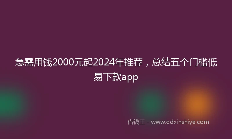 急需用钱2000元起2024年推荐，总结五个门槛低易下款app