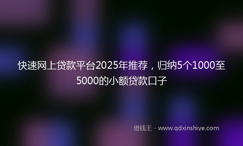 快速网上贷款平台2025年推荐，归纳5个1000至5000的小额贷款口子