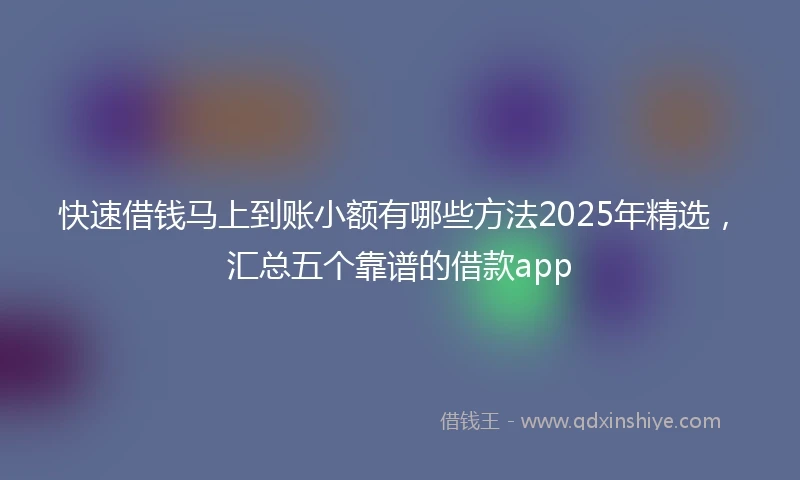 快速借钱马上到账小额有哪些方法2025年精选，汇总五个靠谱的借款app