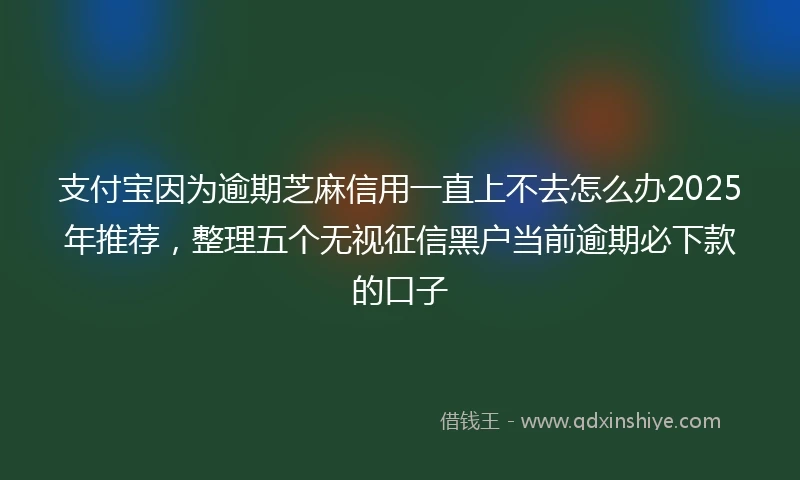 支付宝因为逾期芝麻信用一直上不去怎么办2025年推荐，整理五个无视征信黑户当前逾期必下款的口子