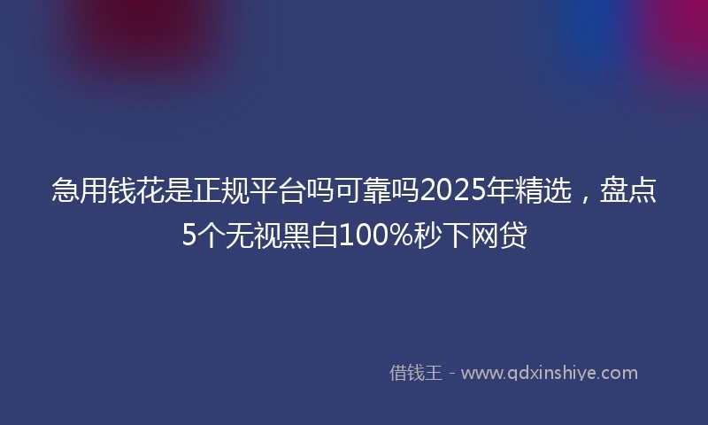 急用钱花是正规平台吗可靠吗2025年精选，盘点5个无视黑白100%秒下网贷
