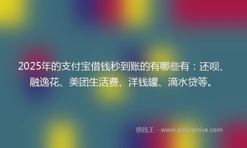 2025年的支付宝借钱秒到账的有哪些有：还呗、融逸花、美团生活费、洋钱罐、滴水贷等。