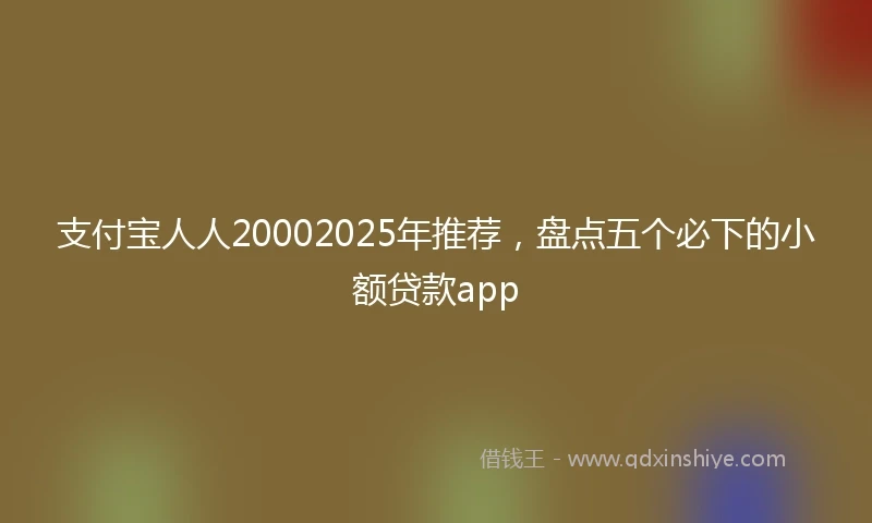 支付宝人人20002025年推荐，盘点五个必下的小额贷款app