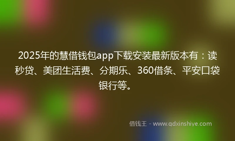 2025年的慧借钱包app下载安装最新版本有：读秒贷、美团生活费、分期乐、360借条、平安口袋银行等。