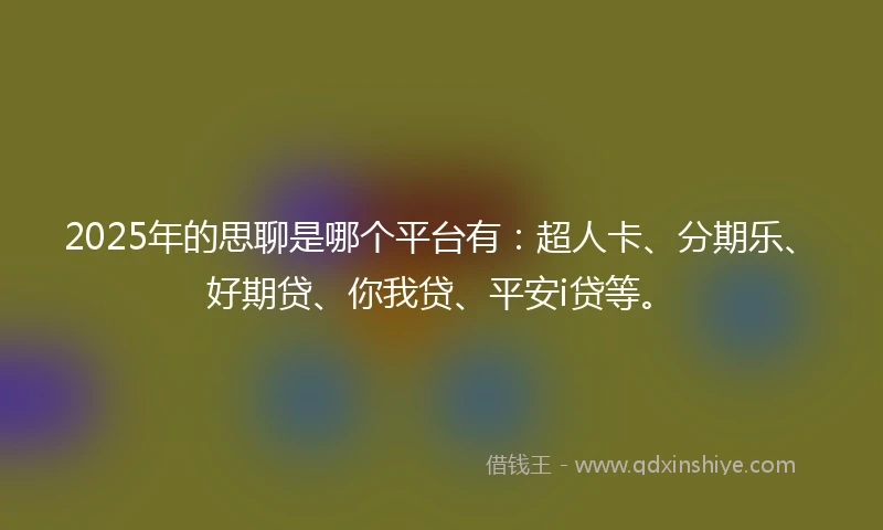 2025年的思聊是哪个平台有：超人卡、分期乐、好期贷、你我贷、平安i贷等。