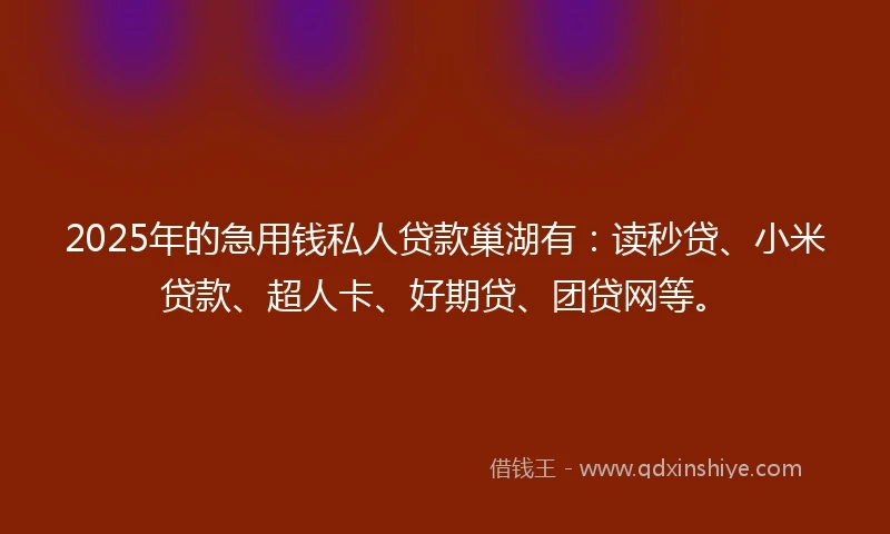 2025年的急用钱私人贷款巢湖有：读秒贷、小米贷款、超人卡、好期贷、团贷网等。