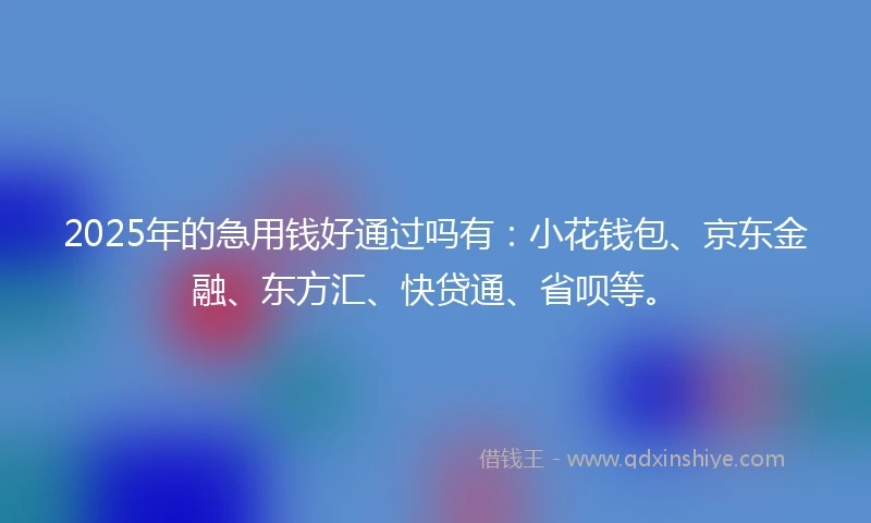 2025年的急用钱好通过吗有：小花钱包、京东金融、东方汇、快贷通、省呗等。