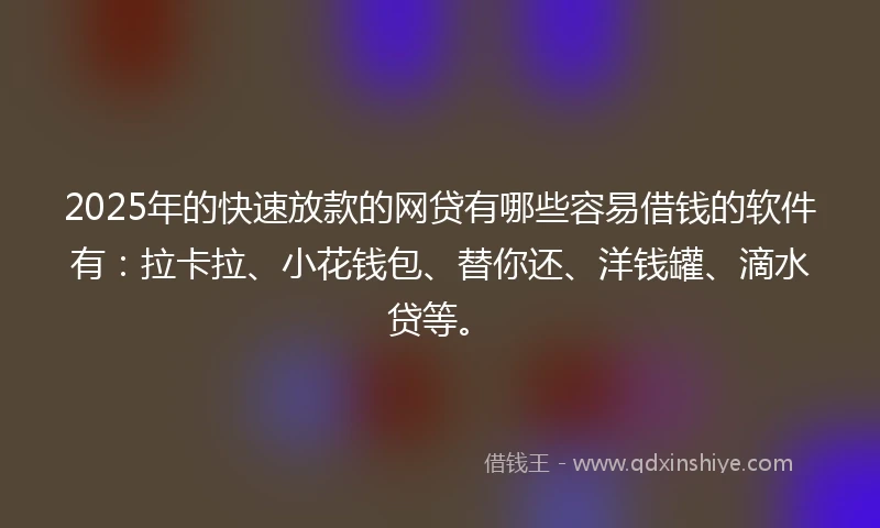 2025年的快速放款的网贷有哪些容易借钱的软件有：拉卡拉、小花钱包、替你还、洋钱罐、滴水贷等。