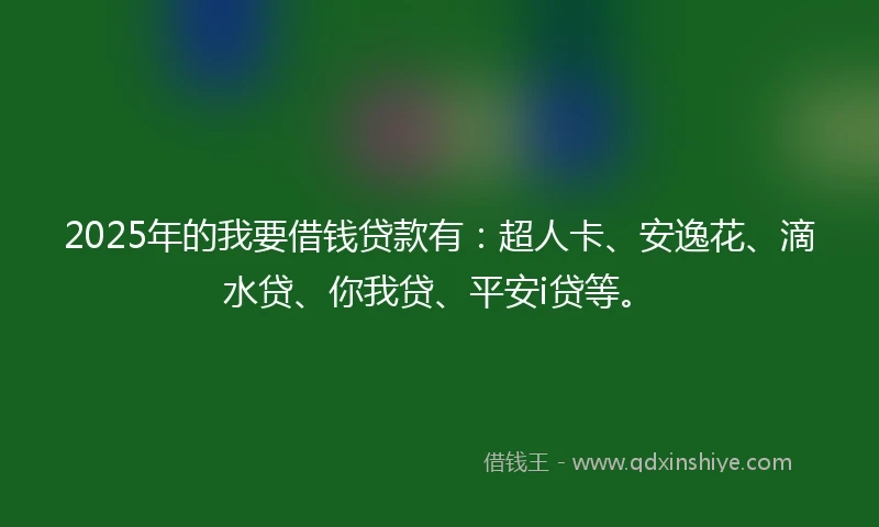 2025年的我要借钱贷款有:超人卡、安逸花、滴水贷、你我贷、平安i贷等。