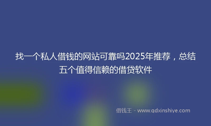 找一个私人借钱的网站可靠吗2025年推荐，总结五个值得信赖的借贷软件