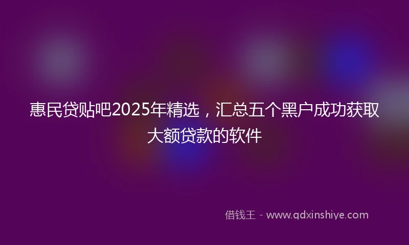 惠民贷贴吧2025年精选，汇总五个黑户成功获取大额贷款的软件
