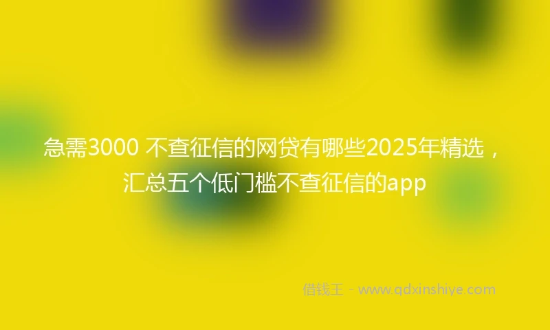 急需3000 不查征信的网贷有哪些2025年精选，汇总五个低门槛不查征信的app