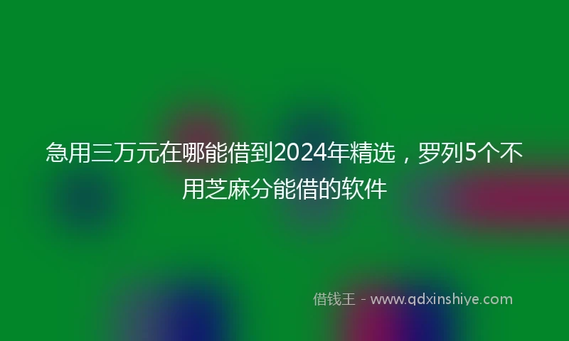 急用三万元在哪能借到2024年精选，罗列5个不用芝麻分能借的软件