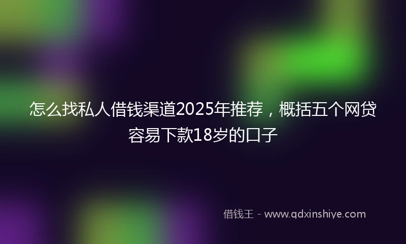 怎么找私人借钱渠道2025年推荐，概括五个网贷容易下款18岁的口子