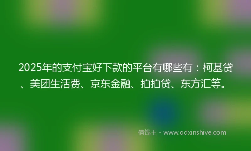 2025年的支付宝好下款的平台有哪些有：柯基贷、美团生活费、京东金融、拍拍贷、东方汇等。