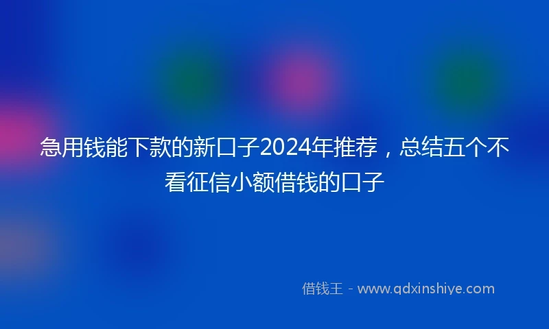 急用钱能下款的新口子2024年推荐，总结五个不看征信小额借钱的口子