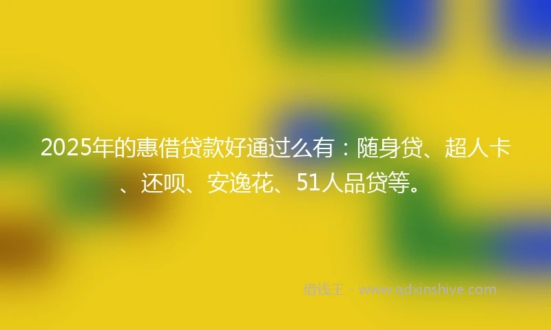 2025年的惠借贷款好通过么有：随身贷、超人卡、还呗、安逸花、51人品贷等。