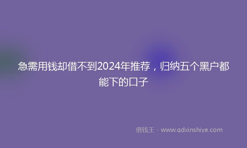 急需用钱却借不到2024年推荐，归纳五个黑户都能下的口子