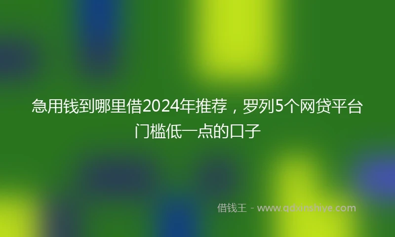 急用钱到哪里借2024年推荐，罗列5个网贷平台门槛低一点的口子