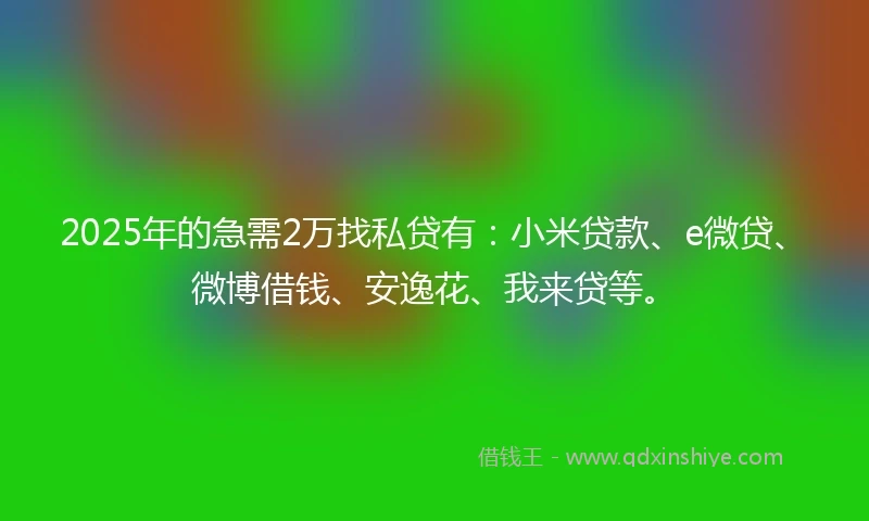 2025年的急需2万找私贷有：小米贷款、e微贷、微博借钱、安逸花、我来贷等。