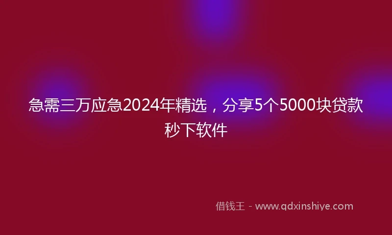 急需三万应急2024年精选，分享5个5000块贷款秒下软件