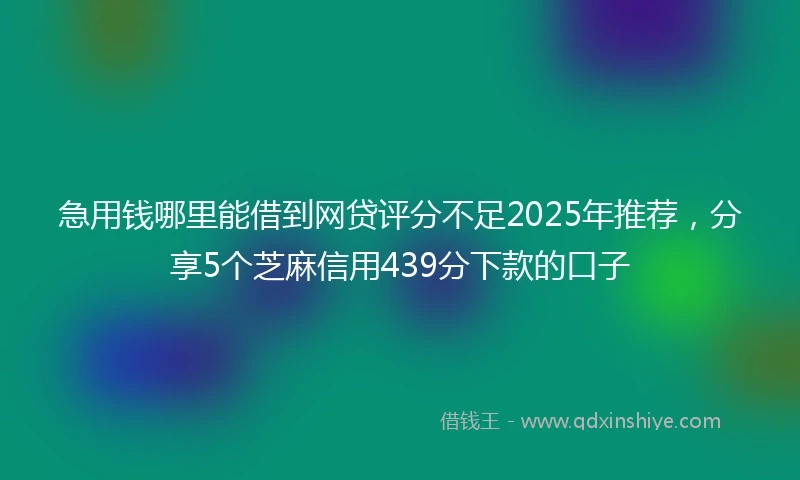 急用钱哪里能借到网贷评分不足2025年推荐，分享5个芝麻信用439分下款的口子
