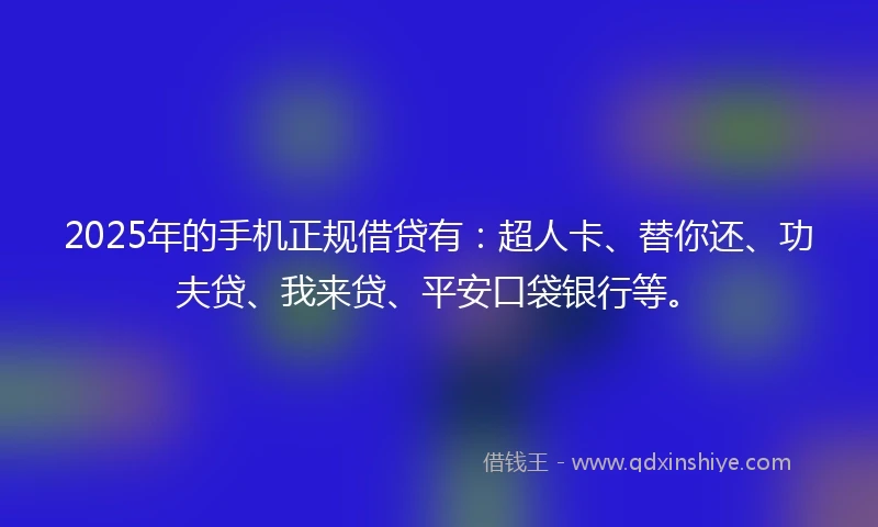 2025年的手机正规借贷有：超人卡、替你还、功夫贷、我来贷、平安口袋银行等。