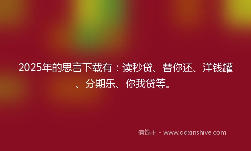 2025年的思言下载有：读秒贷、替你还、洋钱罐、分期乐、你我贷等。