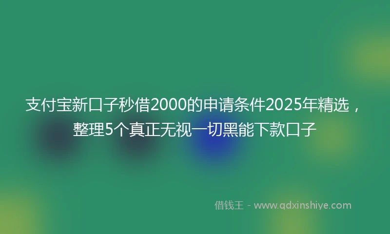 支付宝新口子秒借2000的申请条件2025年精选，整理5个真正无视一切黑能下款口子