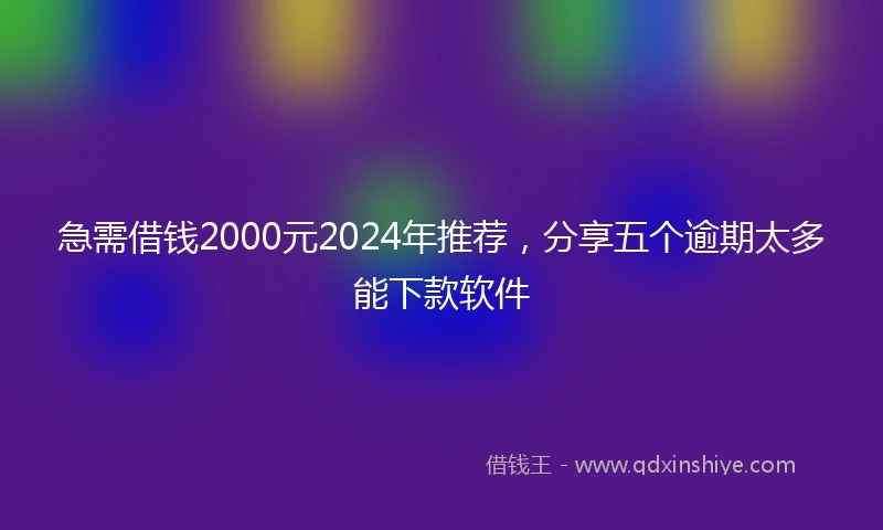 急需借钱2000元2024年推荐，分享五个逾期太多能下款软件