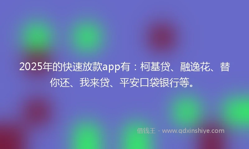 2025年的快速放款app有：柯基贷、融逸花、替你还、我来贷、平安口袋银行等。