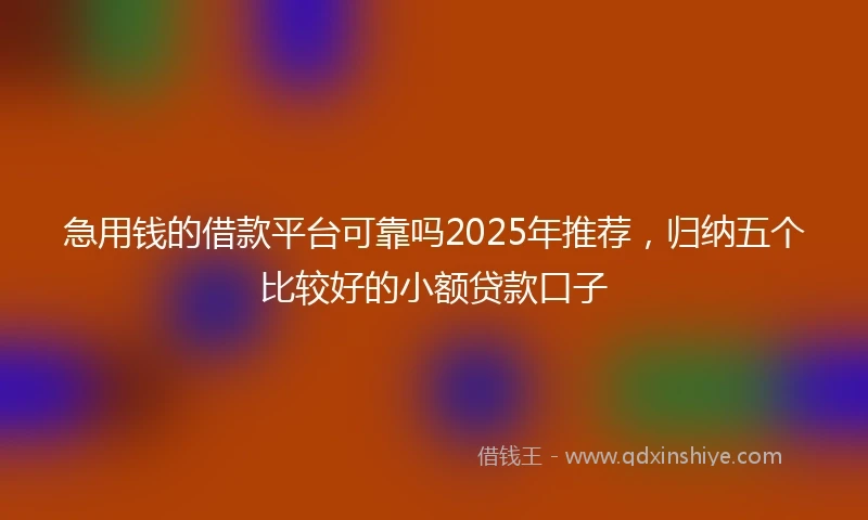 急用钱的借款平台可靠吗2025年推荐，归纳五个比较好的小额贷款口子