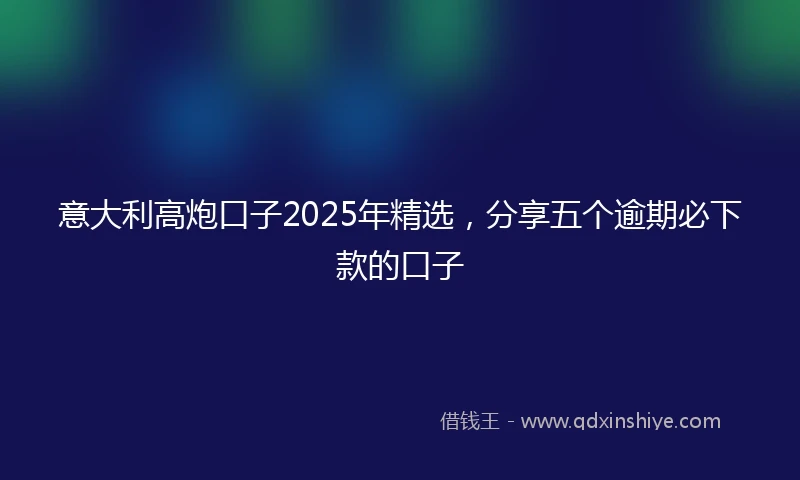 意大利高炮口子2025年精选，分享五个逾期必下款的口子