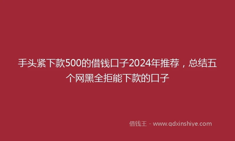 手头紧下款500的借钱口子2024年推荐，总结五个网黑全拒能下款的口子