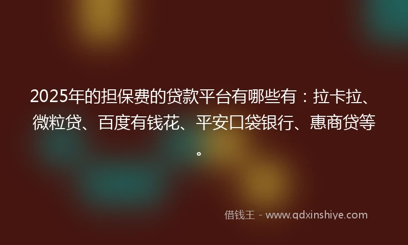 2025年的担保费的贷款平台有哪些有：拉卡拉、微粒贷、百度有钱花、平安口袋银行、惠商贷等。
