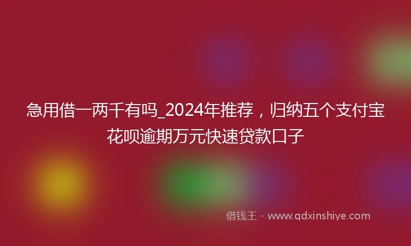 急用借一两千有吗_2024年推荐，归纳五个支付宝花呗逾期万元快速贷款口子