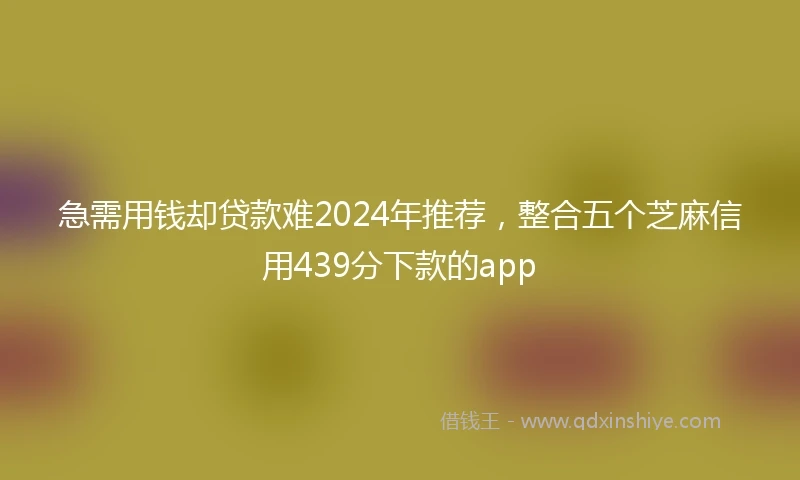 急需用钱却贷款难2024年推荐，整合五个芝麻信用439分下款的app