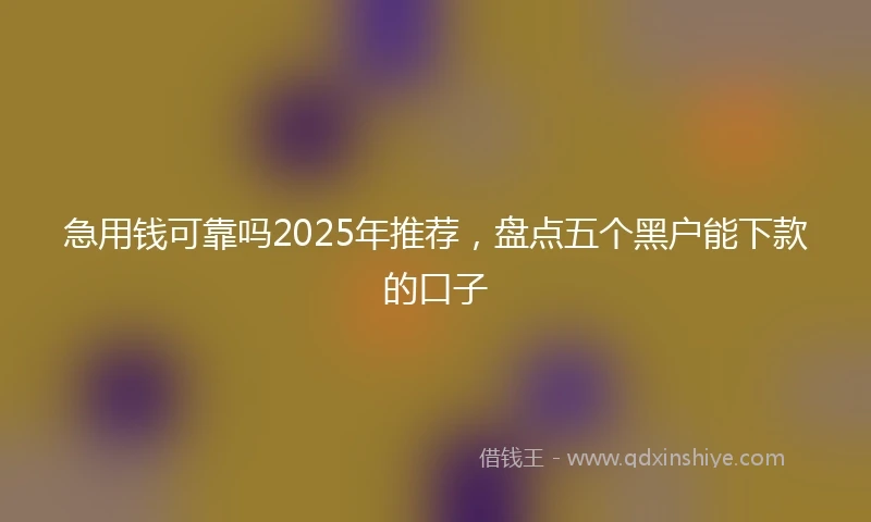 急用钱可靠吗2025年推荐，盘点五个黑户能下款的口子