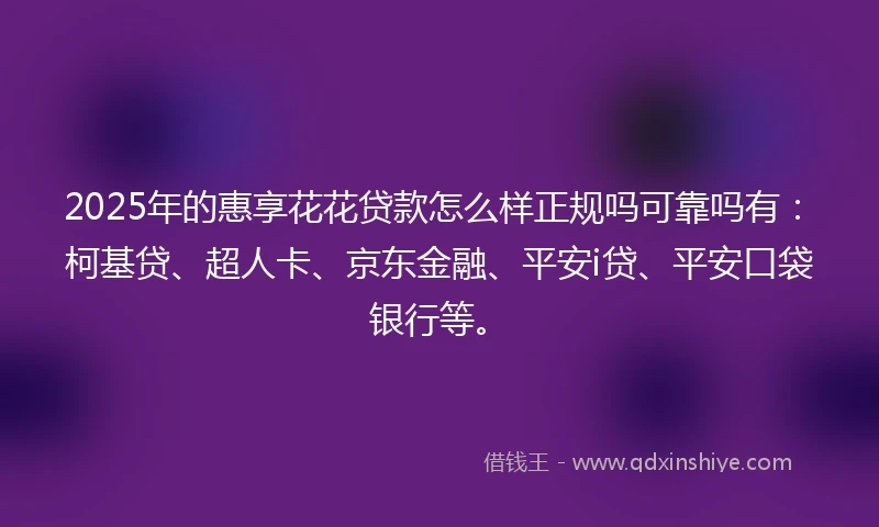 2025年的惠享花花贷款怎么样正规吗可靠吗有：柯基贷、超人卡、京东金融、平安i贷、平安口袋银行等。
